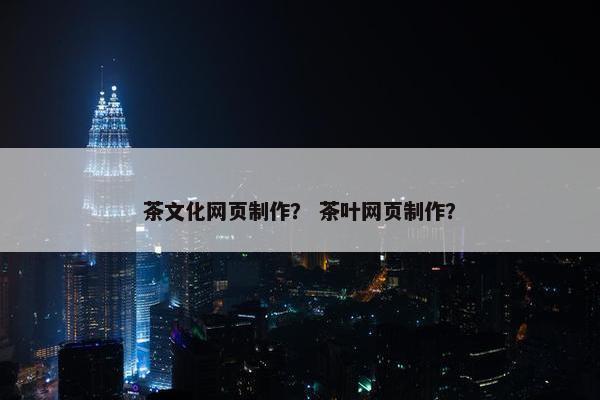 茶文化网页制作？ 茶叶网页制作？