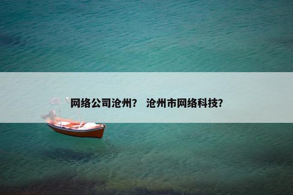 网络公司沧州？ 沧州市网络科技？