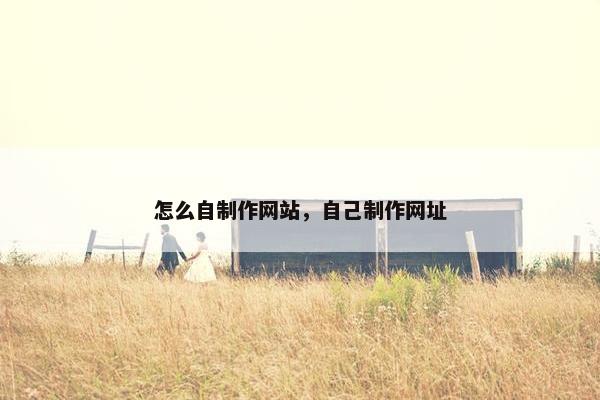怎么自制作网站，自己制作网址