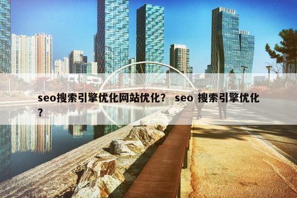 seo搜索引擎优化网站优化？ seo 搜索引擎优化？
