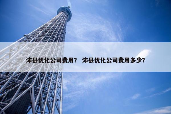 沛县优化公司费用？ 沛县优化公司费用多少？