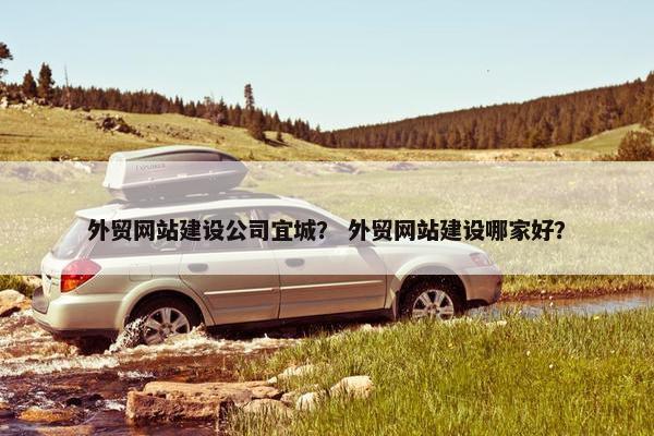 外贸网站建设公司宜城？ 外贸网站建设哪家好？
