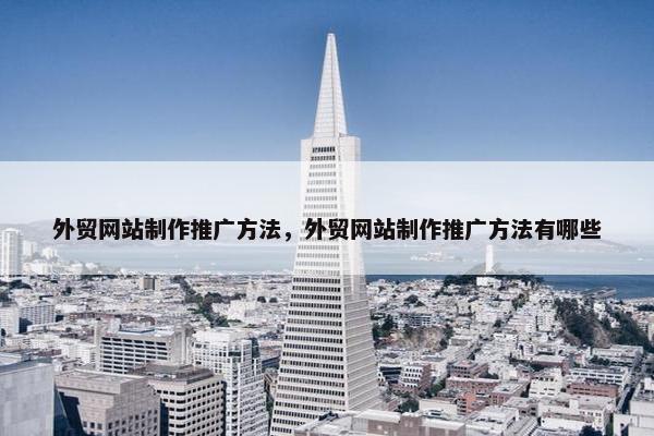外贸网站制作推广方法，外贸网站制作推广方法有哪些
