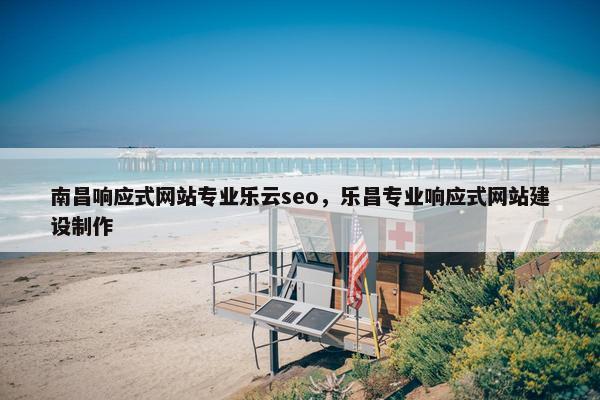 南昌响应式网站专业乐云seo，乐昌专业响应式网站建设制作