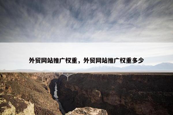 外贸网站推广权重，外贸网站推广权重多少