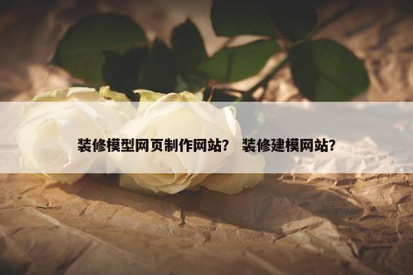 装修模型网页制作网站？ 装修建模网站？