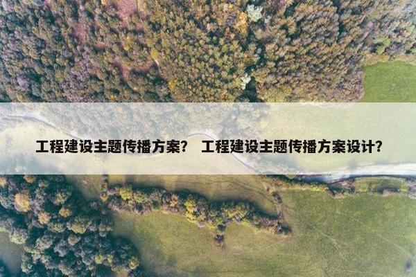 工程建设主题传播方案？ 工程建设主题传播方案设计？