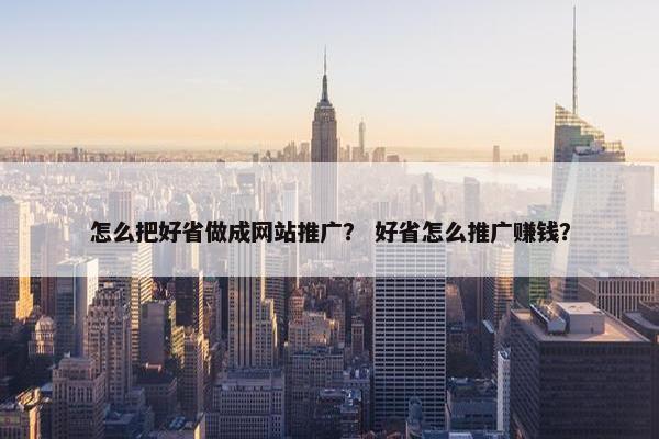 怎么把好省做成网站推广？ 好省怎么推广赚钱？