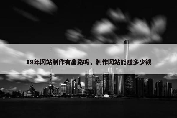 19年网站制作有出路吗，制作网站能赚多少钱