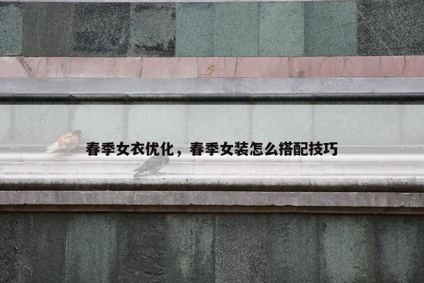 春季女衣优化，春季女装怎么搭配技巧