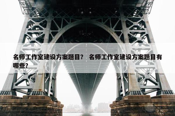 名师工作室建设方案题目？ 名师工作室建设方案题目有哪些？