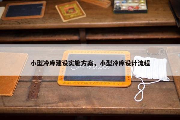 小型冷库建设实施方案，小型冷库设计流程