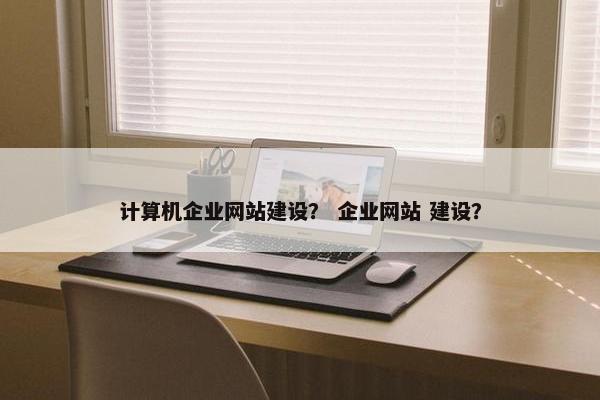 计算机企业网站建设？ 企业网站 建设？
