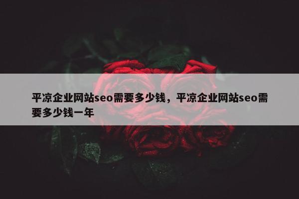 平凉企业网站seo需要多少钱，平凉企业网站seo需要多少钱一年