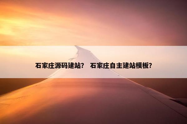 石家庄源码建站？ 石家庄自主建站模板？