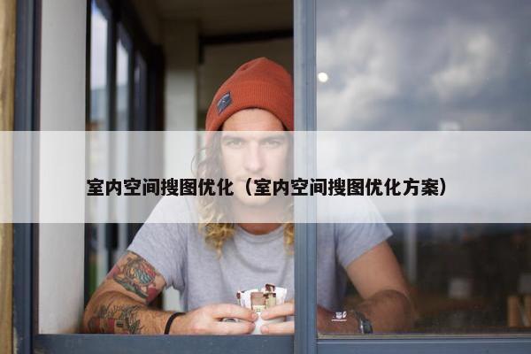 室内空间搜图优化（室内空间搜图优化方案）
