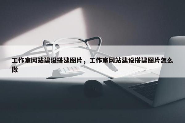 工作室网站建设搭建图片，工作室网站建设搭建图片怎么做