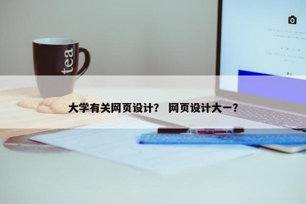 大学有关网页设计？ 网页设计大一？
