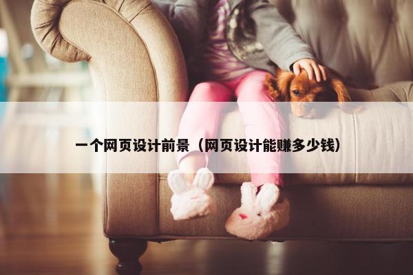 一个网页设计前景（网页设计能赚多少钱）
