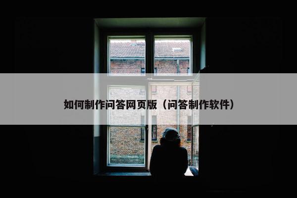 如何制作问答网页版（问答制作软件）