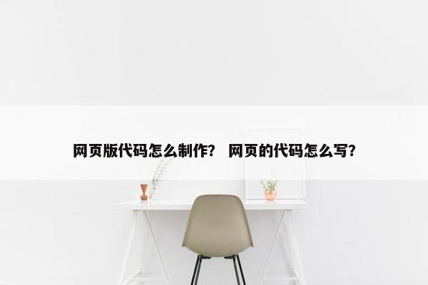 网页版代码怎么制作？ 网页的代码怎么写？