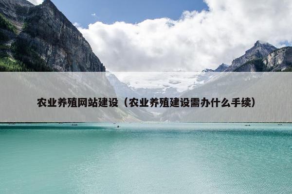 农业养殖网站建设（农业养殖建设需办什么手续）