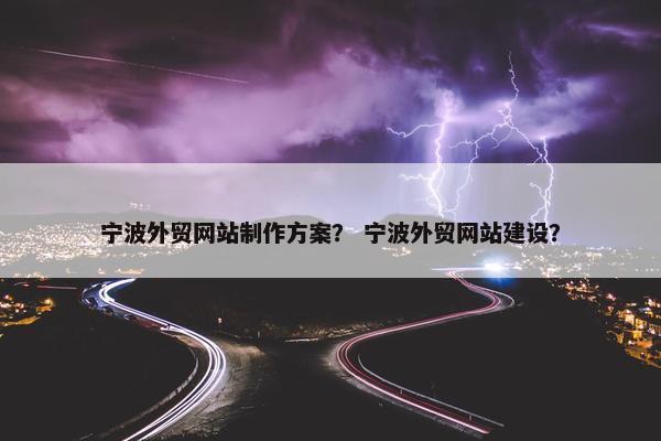 宁波外贸网站制作方案？ 宁波外贸网站建设？