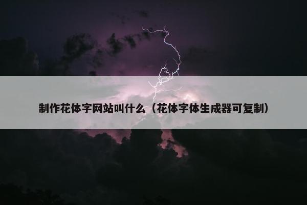制作花体字网站叫什么（花体字体生成器可复制）