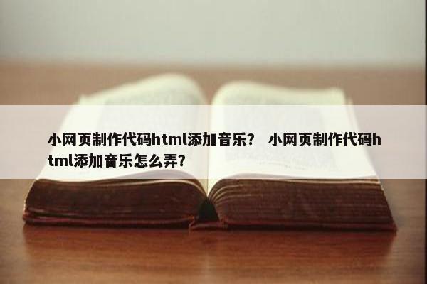 小网页制作代码html添加音乐？ 小网页制作代码html添加音乐怎么弄？