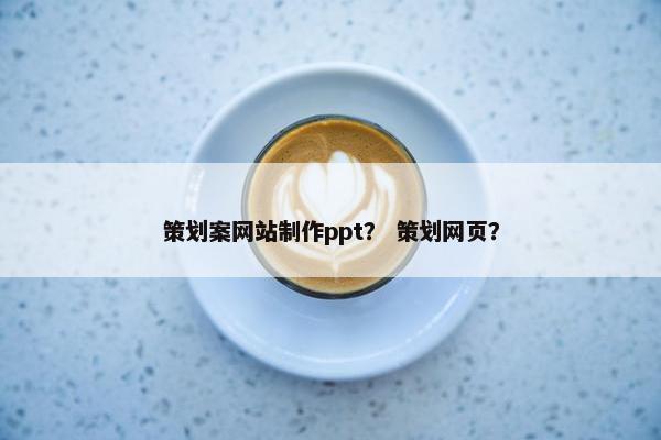 策划案网站制作ppt？ 策划网页？