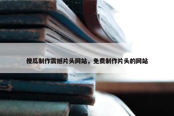 傻瓜制作震撼片头网站，免费制作片头的网站