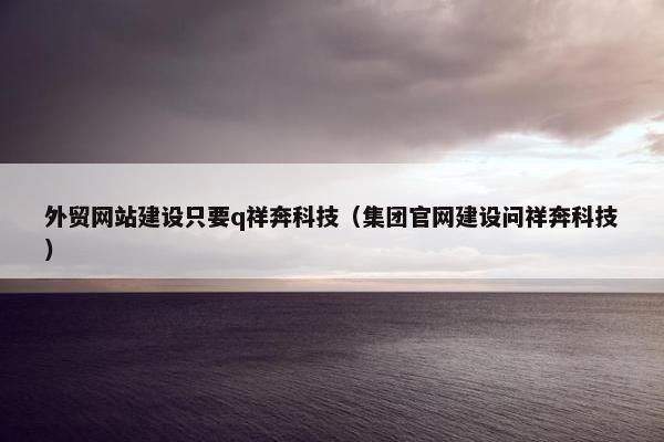 外贸网站建设只要q祥奔科技（集团官网建设问祥奔科技）