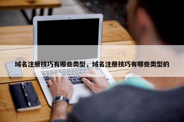 域名注册技巧有哪些类型，域名注册技巧有哪些类型的