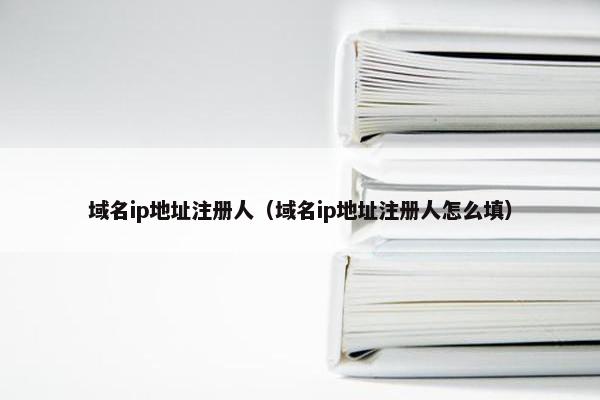 域名ip地址注册人（域名ip地址注册人怎么填）