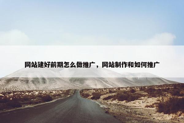 网站建好前期怎么做推广，网站制作和如何推广