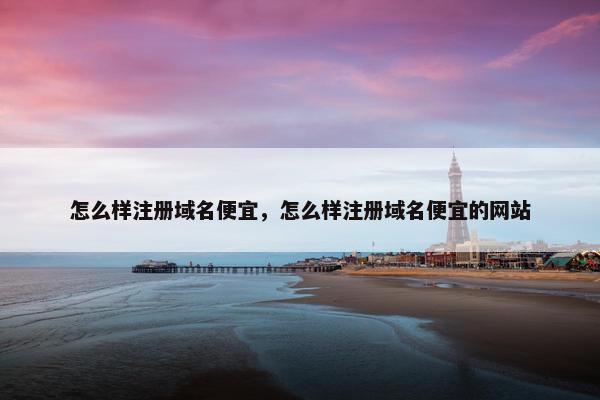 怎么样注册域名便宜，怎么样注册域名便宜的网站