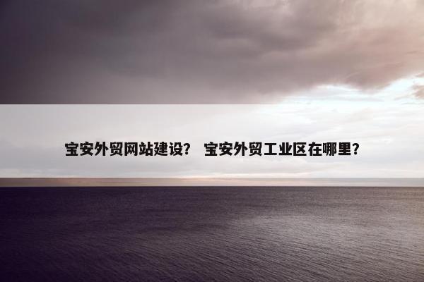 宝安外贸网站建设？ 宝安外贸工业区在哪里？