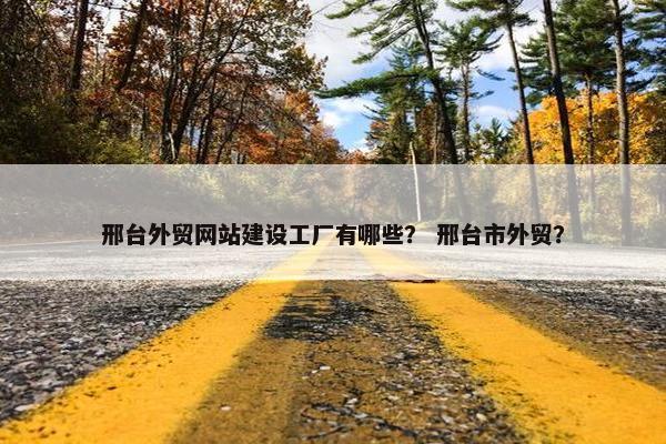 邢台外贸网站建设工厂有哪些？ 邢台市外贸？