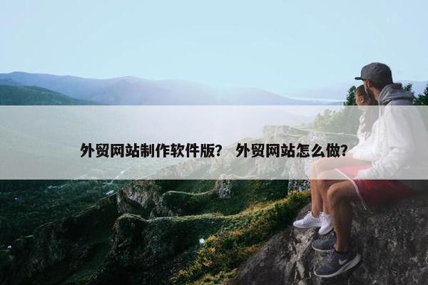 外贸网站制作软件版？ 外贸网站怎么做？