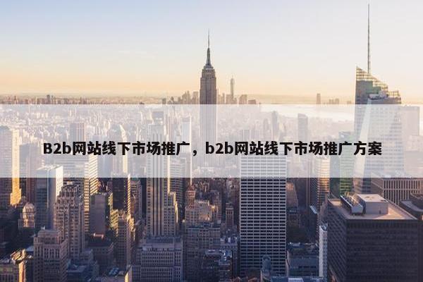B2b网站线下市场推广，b2b网站线下市场推广方案