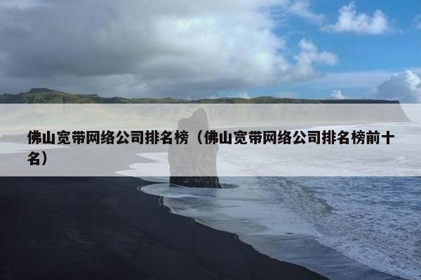 佛山宽带网络公司排名榜（佛山宽带网络公司排名榜前十名）