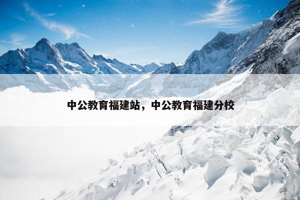 中公教育福建站，中公教育福建分校