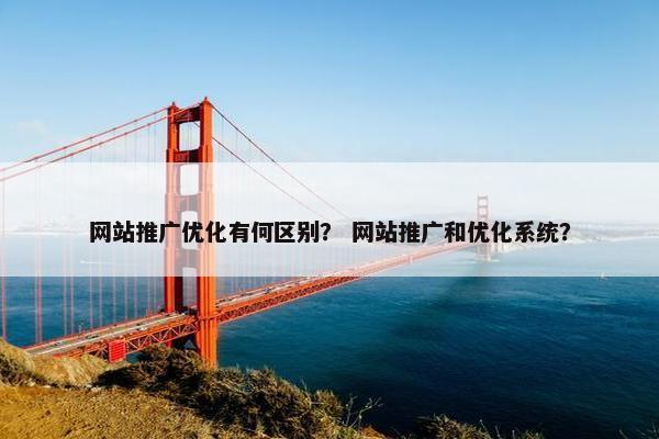 网站推广优化有何区别？ 网站推广和优化系统？