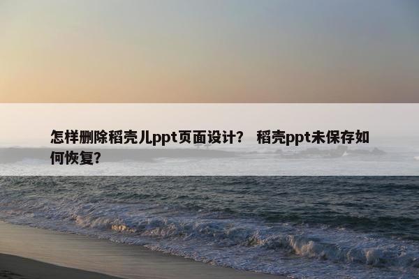 怎样删除稻壳儿ppt页面设计？ 稻壳ppt未保存如何恢复？