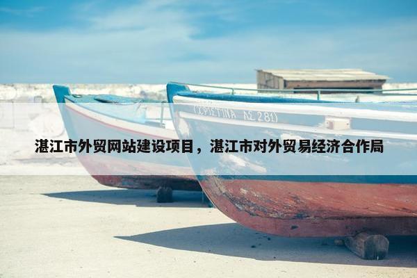 湛江市外贸网站建设项目，湛江市对外贸易经济合作局