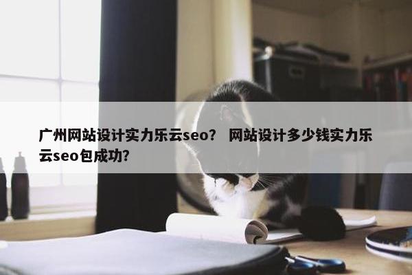 广州网站设计实力乐云seo？ 网站设计多少钱实力乐云seo包成功？