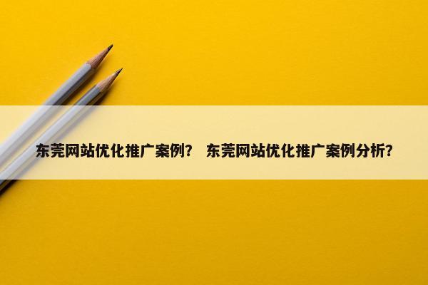 东莞网站优化推广案例？ 东莞网站优化推广案例分析？