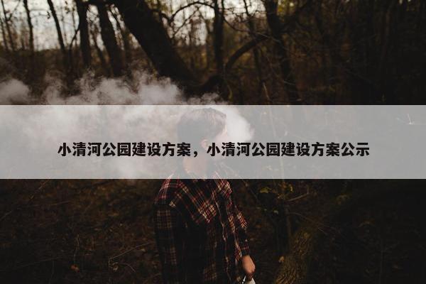 小清河公园建设方案，小清河公园建设方案公示