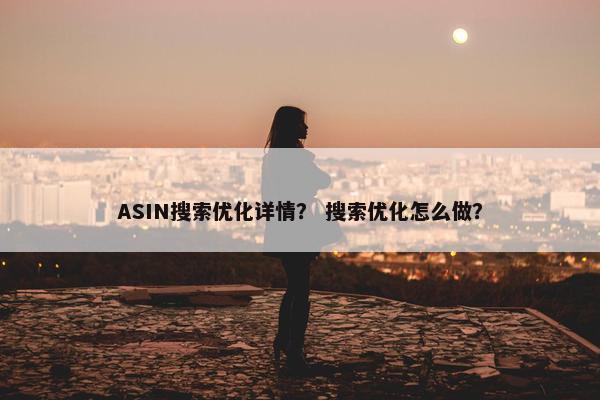 ASIN搜索优化详情？ 搜索优化怎么做？