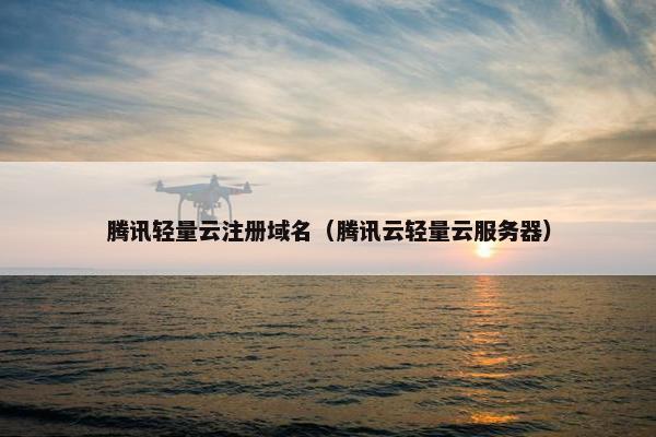 腾讯轻量云注册域名（腾讯云轻量云服务器）